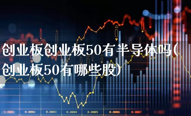 创业板创业板50有半导体吗(创业板50有哪些股)_https://www.hhem8.com_北交所_第1张