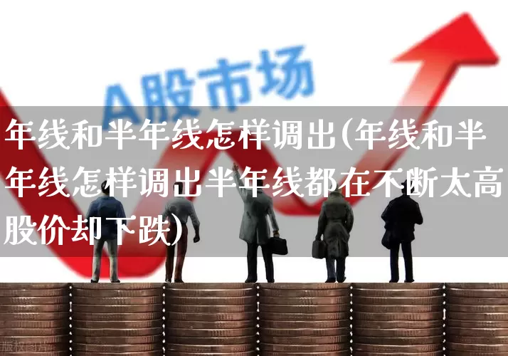 年线和半年线怎样调出(年线和半年线怎样调出半年线都在不断太高股价却下跌)_https://www.hhem8.com_北交所_第1张