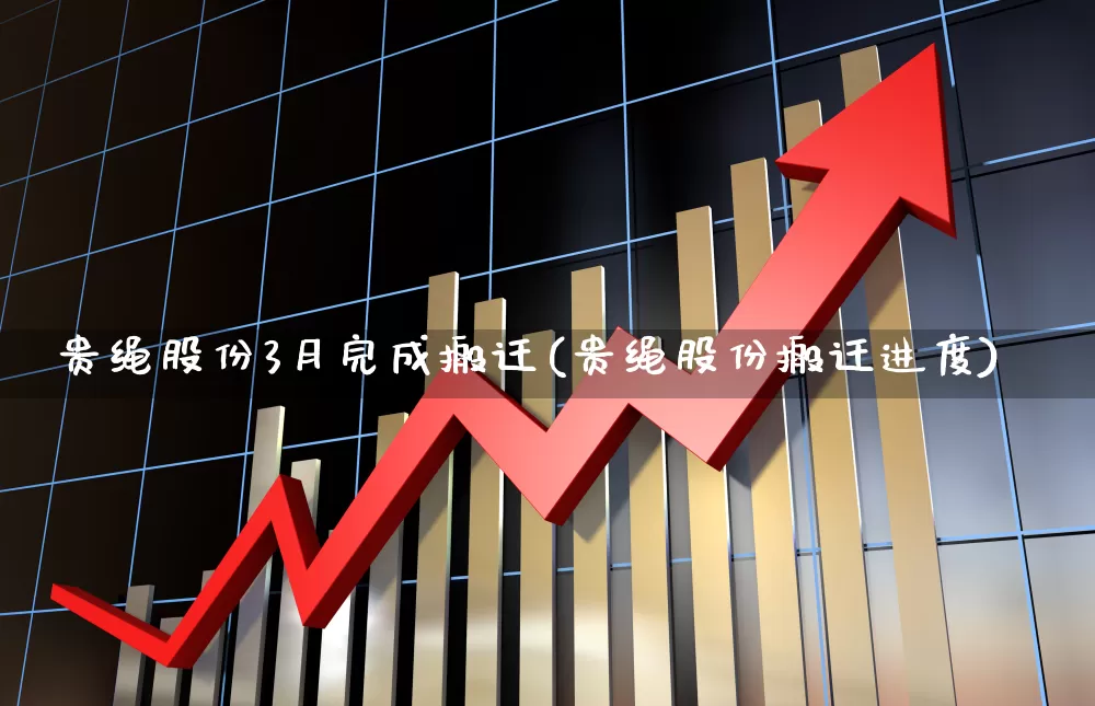 贵绳股份3月完成搬迁(贵绳股份搬迁进度)_https://www.hhem8.com_上交所_第1张