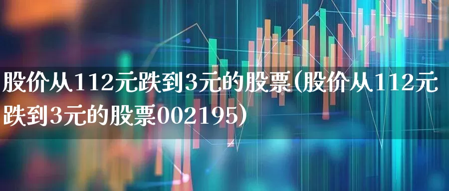 股价从112元跌到3元的股票(股价从112元跌到3元的股票002195)_https://www.hhem8.com_北交所_第1张