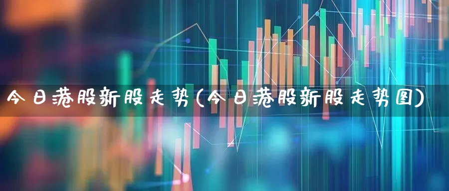 今日港股新股走势(今日港股新股走势图)_https://www.hhem8.com_北交所_第1张