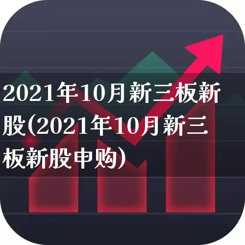 2021年10月新三板新股(2021年10月新三板新股申购)_https://www.hhem8.com_上交所_第1张
