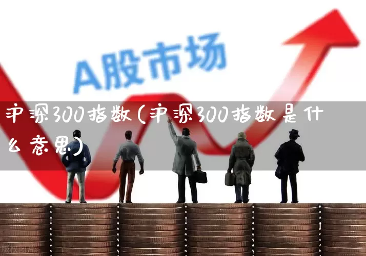 沪深300指数(沪深300指数是什么意思)_https://www.hhem8.com_科创板_第1张
