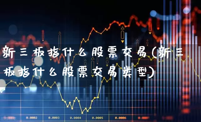 新三板指什么股票交易(新三板指什么股票交易类型)_https://www.hhem8.com_上交所_第1张