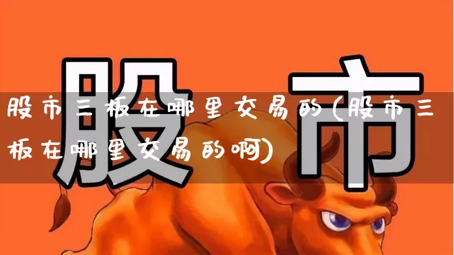 股市三板在哪里交易的(股市三板在哪里交易的啊)_https://www.hhem8.com_科创板_第1张