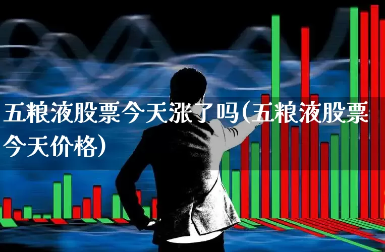 五粮液股票今天涨了吗(五粮液股票今天价格)_https://www.hhem8.com_科创板_第1张