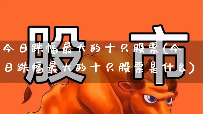 今日跌幅最大的十只股票(今日跌幅最大的十只股票是什么)_https://www.hhem8.com_创业板_第1张