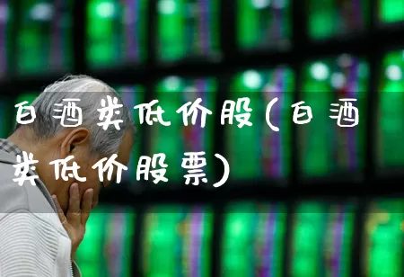 白酒类低价股(白酒类低价股票)_上交所_第1张_财经网 白酒类低价股(白酒类低价股票)_https://www.hhem8.com_上交所_第1张