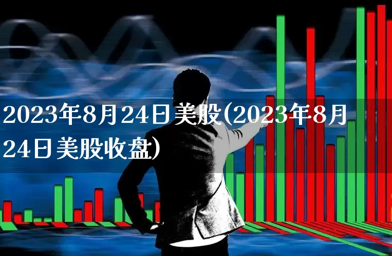 2023年8月24日美股(2023年8月24日美股收盘)_https://www.hhem8.com_北交所_第1张