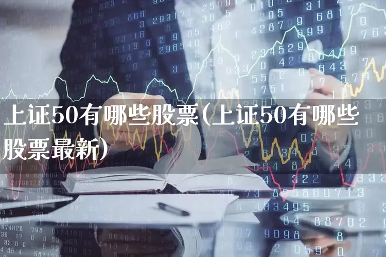 上证50有哪些股票(上证50有哪些股票最新)_https://www.hhem8.com_深交所_第1张