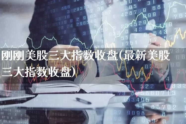 刚刚美股三大指数收盘(最新美股三大指数收盘)_https://www.hhem8.com_科创板_第1张