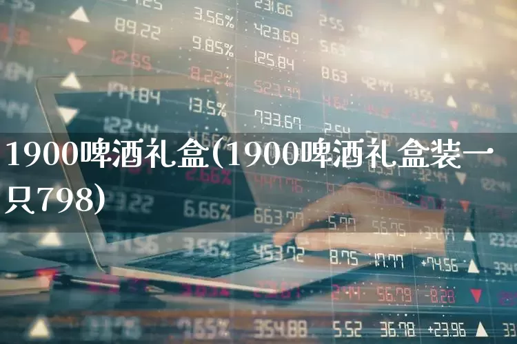 1900啤酒礼盒(1900啤酒礼盒装一只798)_https://www.hhem8.com_科创板_第1张