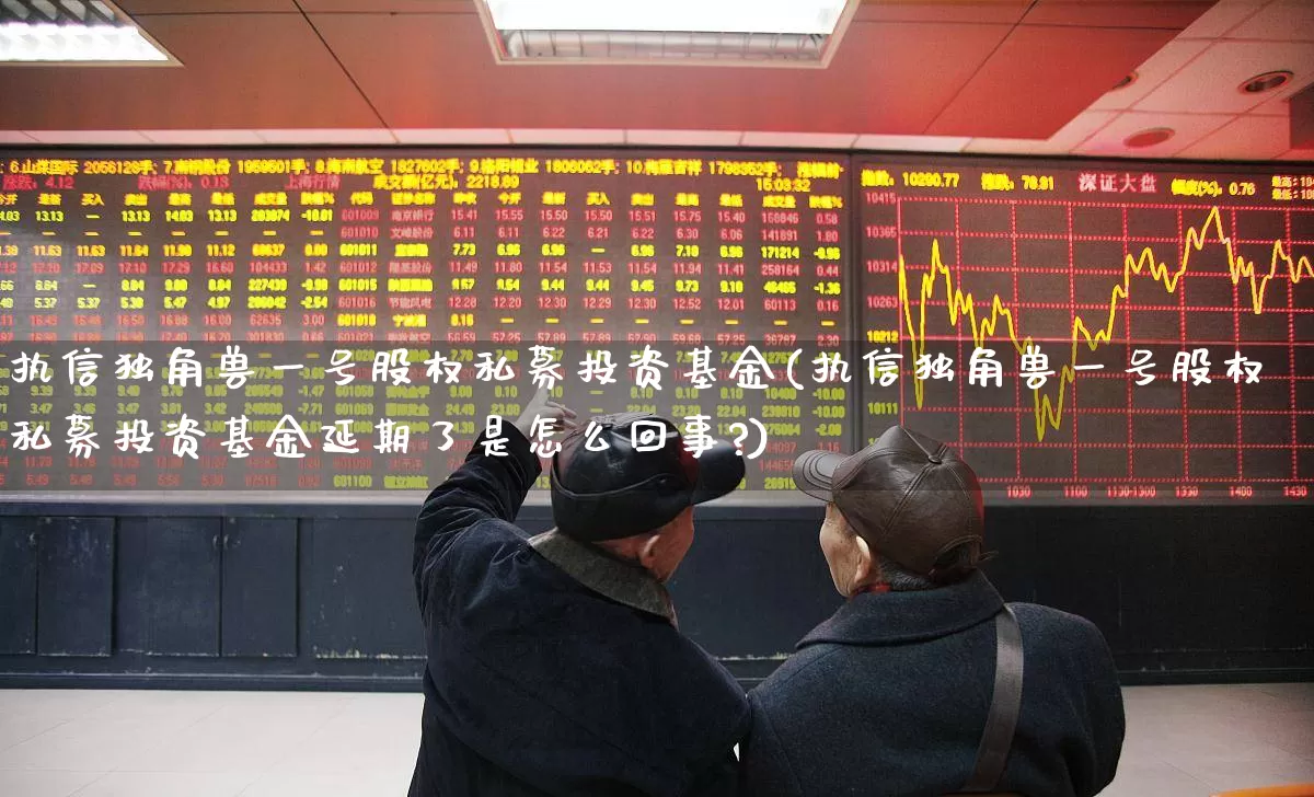 执信独角兽一号股权私募投资基金(执信独角兽一号股权私募投资基金延期了是怎么回事?)_https://www.hhem8.com_北交所_第1张