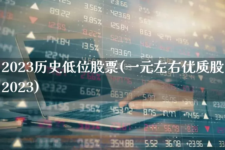 2023历史低位股票(一元左右优质股2023)_https://www.hhem8.com_创业板_第1张