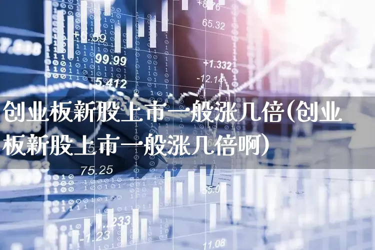创业板新股上市一般涨几倍(创业板新股上市一般涨几倍啊)_https://www.hhem8.com_北交所_第1张