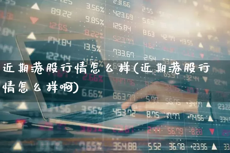 近期港股行情怎么样(近期港股行情怎么样啊)_https://www.hhem8.com_北交所_第1张