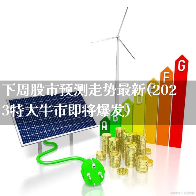 下周股市预测走势最新(2023特大牛市即将爆发)_https://www.hhem8.com_科创板_第1张