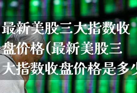 最新美股三大指数收盘价格(最新美股三大指数收盘价格是多少)_https://www.hhem8.com_北交所_第1张