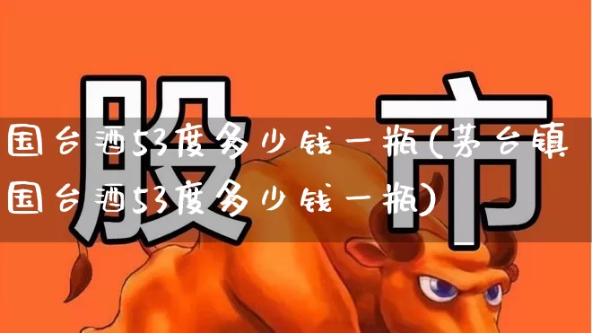 国台酒53度多少钱一瓶(茅台镇国台酒53度多少钱一瓶)_https://www.hhem8.com_科创板_第1张