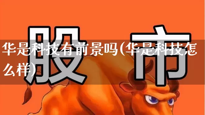 华是科技有前景吗(华是科技怎么样)_https://www.hhem8.com_科创板_第1张