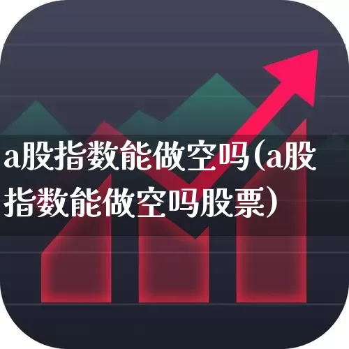 a股指数能做空吗(a股指数能做空吗股票)_https://www.hhem8.com_科创板_第1张