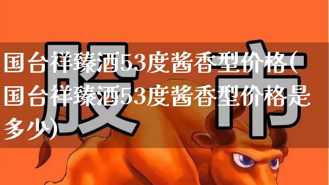 国台祥臻酒53度酱香型价格(国台祥臻酒53度酱香型价格是多少)_https://www.hhem8.com_科创板_第1张