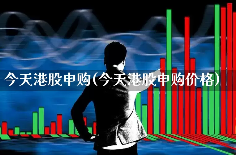 今天港股申购(今天港股申购价格)_https://www.hhem8.com_北交所_第1张