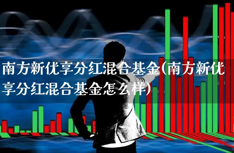 南方新优享分红混合基金(南方新优享分红混合基金怎么样)_https://www.hhem8.com_科创板_第1张