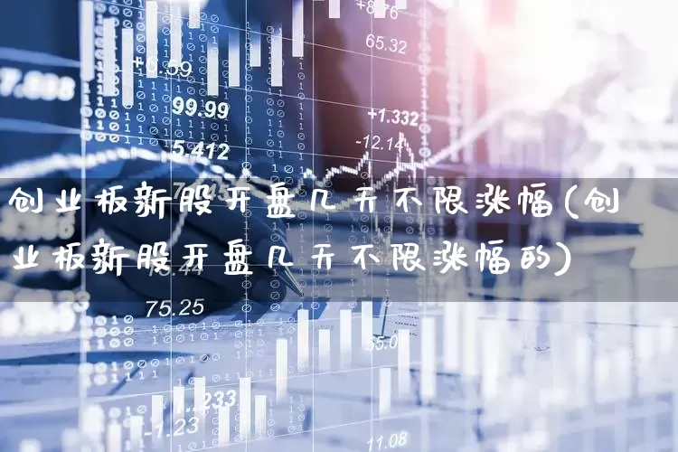 创业板新股开盘几天不限涨幅(创业板新股开盘几天不限涨幅的)_https://www.hhem8.com_科创板_第1张