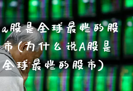 a股是全球最烂的股市(为什么说A股是全球最烂的股市)_https://www.hhem8.com_科创板_第1张