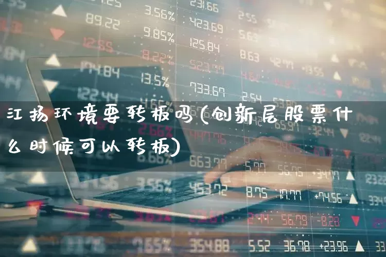 江扬环境要转板吗(创新层股票什么时候可以转板)_https://www.hhem8.com_北交所_第1张