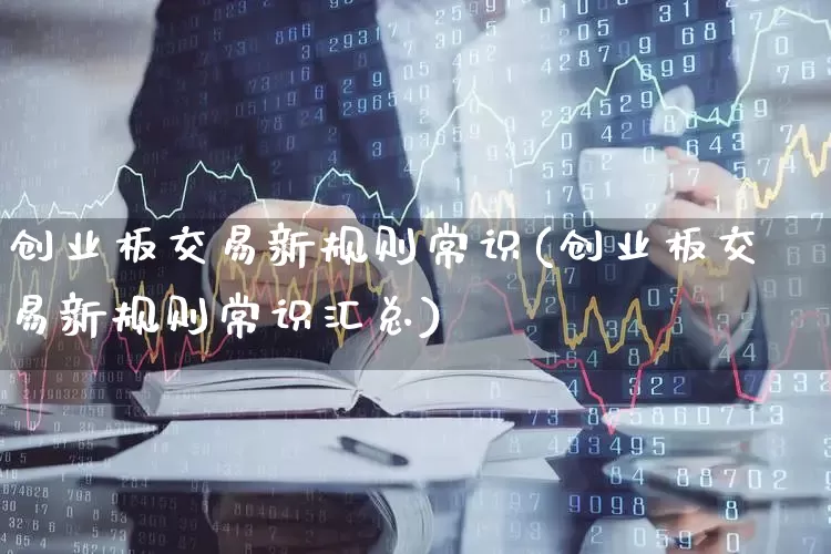 创业板交易新规则常识(创业板交易新规则常识汇总)_https://www.hhem8.com_创业板_第1张