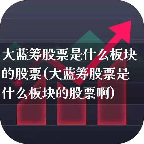 大蓝筹股票是什么板块的股票(大蓝筹股票是什么板块的股票啊)_https://www.hhem8.com_创业板_第1张