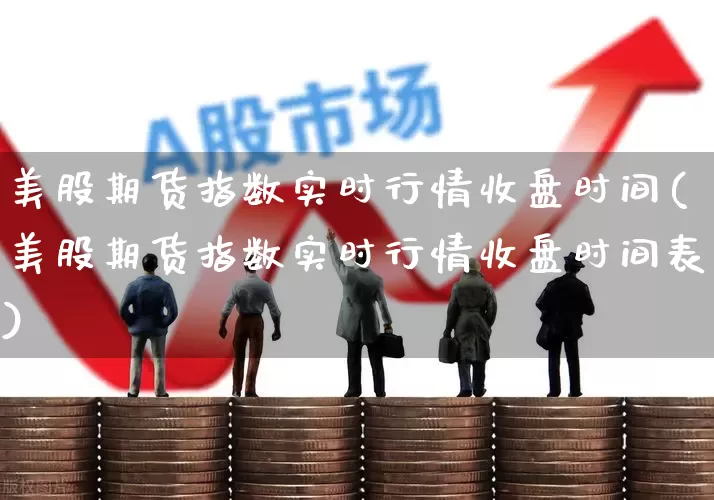 美股期货指数实时行情收盘时间(美股期货指数实时行情收盘时间表)_https://www.hhem8.com_科创板_第1张