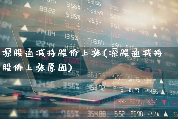 深股通减持股价上涨(深股通减持股价上涨原因)_https://www.hhem8.com_创业板_第1张
