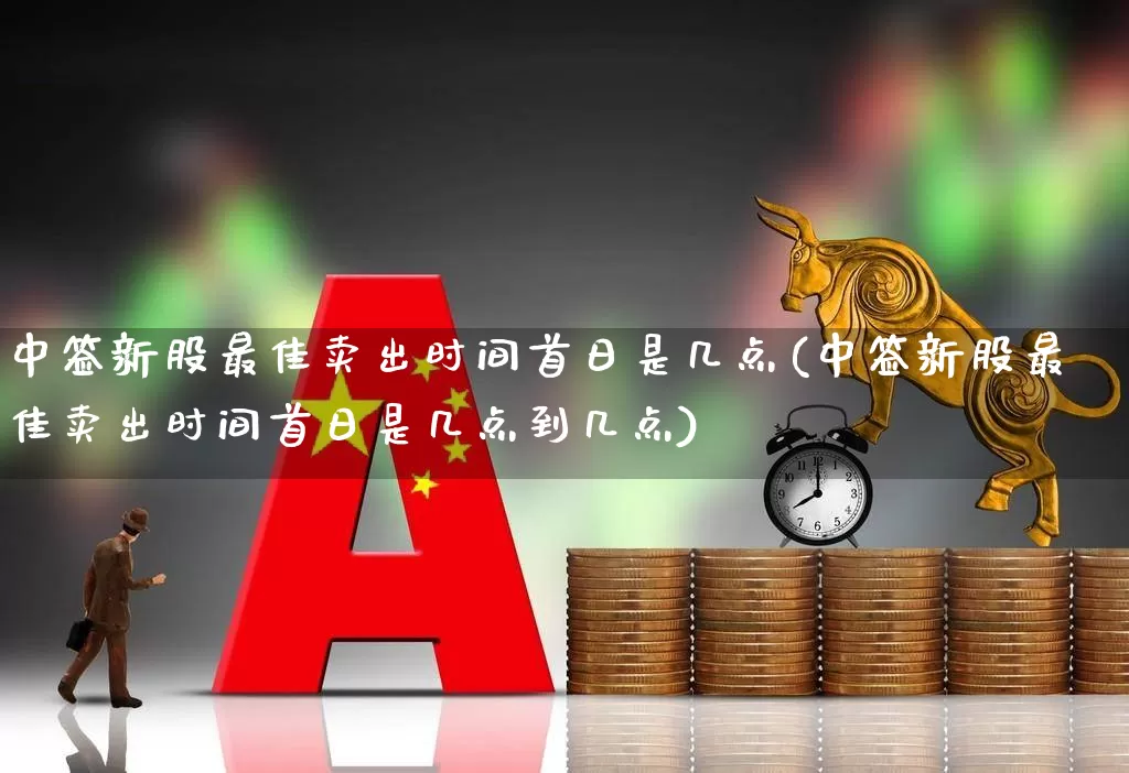 中签新股最佳卖出时间首日是几点(中签新股最佳卖出时间首日是几点到几点)_https://www.hhem8.com_北交所_第1张
