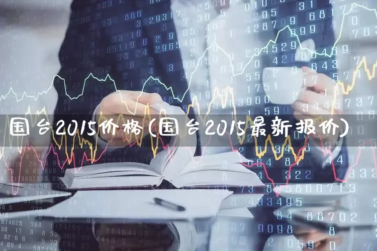 国台2015价格(国台2015最新报价)_https://www.hhem8.com_科创板_第1张