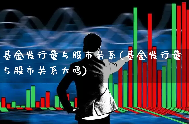 基金发行量与股市关系(基金发行量与股市关系大吗)_https://www.hhem8.com_科创板_第1张