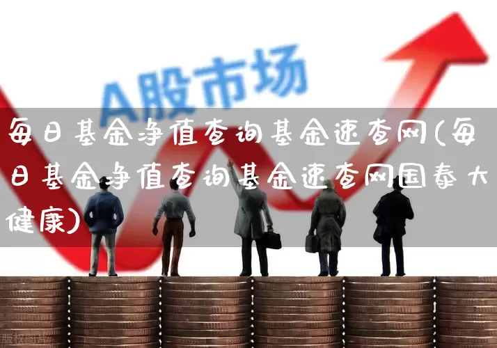 每日基金净值查询基金速查网(每日基金净值查询基金速查网国泰大健康)_https://www.hhem8.com_科创板_第1张
