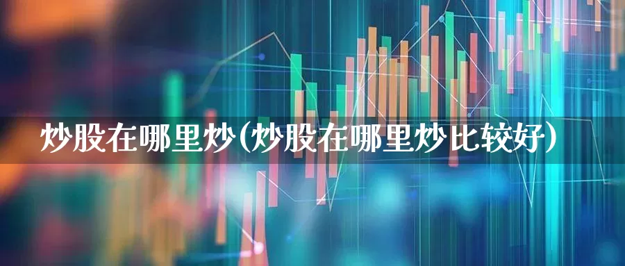 炒股在哪里炒(炒股在哪里炒比较好)_https://www.hhem8.com_科创板_第1张