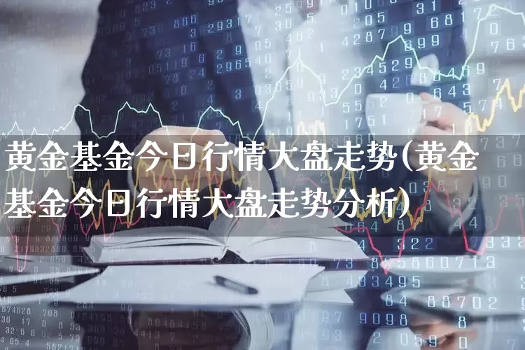 黄金基金今日行情大盘走势(黄金基金今日行情大盘走势分析)_https://www.hhem8.com_科创板_第1张