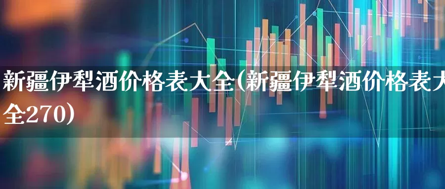 新疆伊犁酒价格表大全(新疆伊犁酒价格表大全270)_https://www.hhem8.com_科创板_第1张