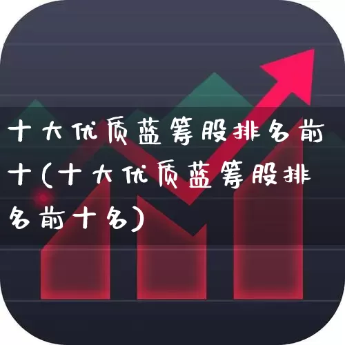 十大优质蓝筹股排名前十(十大优质蓝筹股排名前十名)_https://www.hhem8.com_创业板_第1张