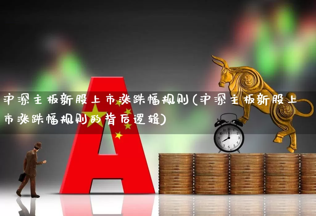 沪深主板新股上市涨跌幅规则(沪深主板新股上市涨跌幅规则的背后逻辑)_https://www.hhem8.com_北交所_第1张