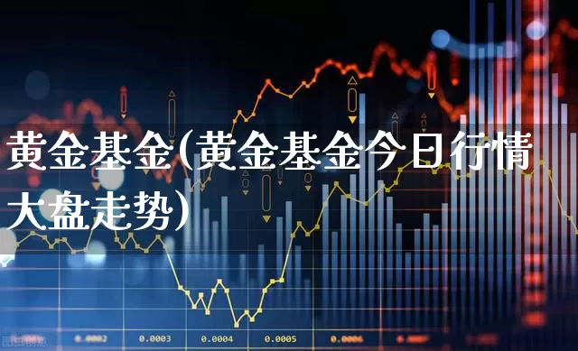 黄金基金(黄金基金今日行情大盘走势)_https://www.hhem8.com_科创板_第1张