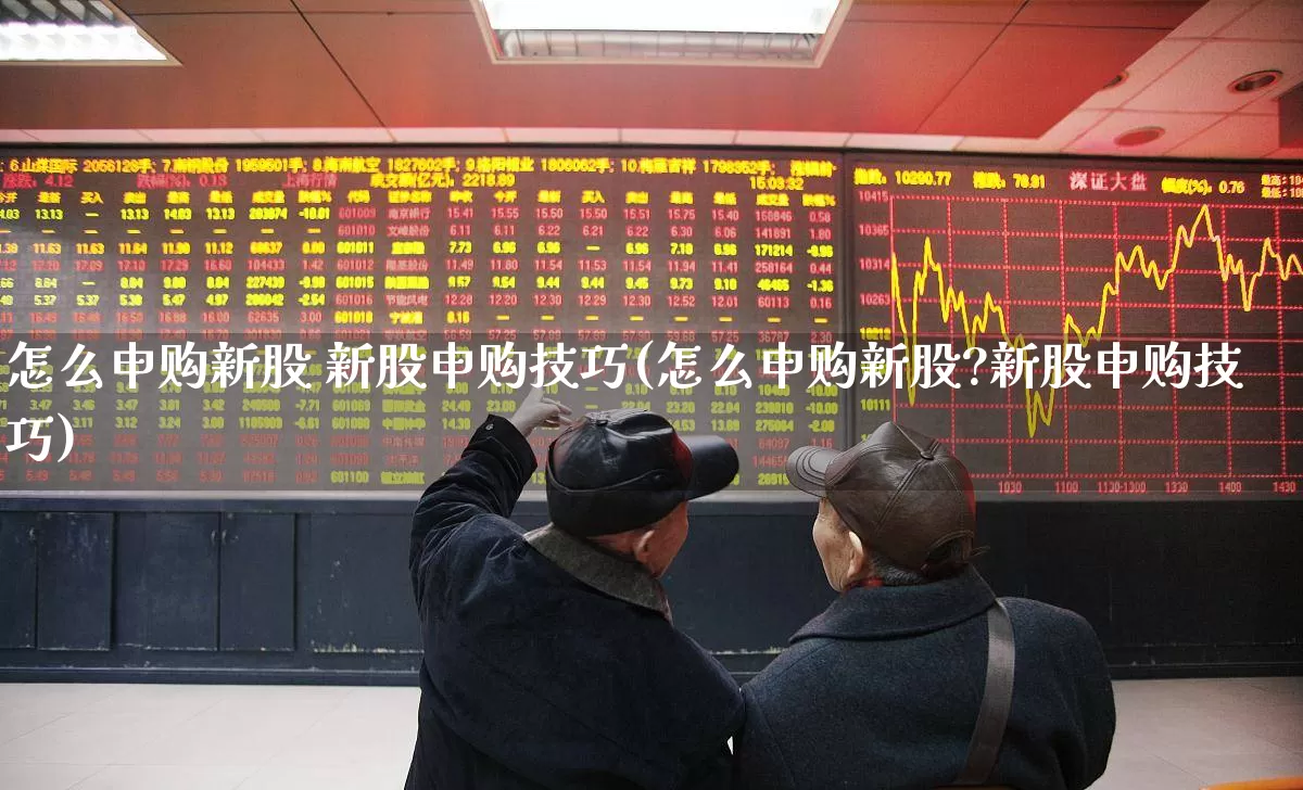 怎么申购新股 新股申购技巧(怎么申购新股?新股申购技巧)_https://www.hhem8.com_深交所_第1张