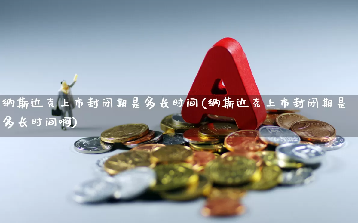 纳斯达克上市封闭期是多长时间(纳斯达克上市封闭期是多长时间啊)_https://www.hhem8.com_深交所_第1张