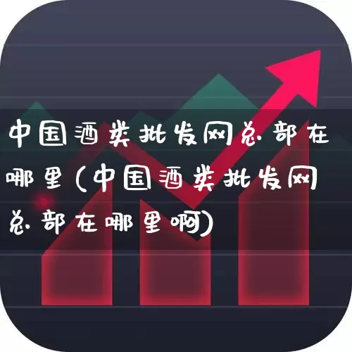 中国酒类批发网总部在哪里(中国酒类批发网总部在哪里啊)_https://www.hhem8.com_科创板_第1张