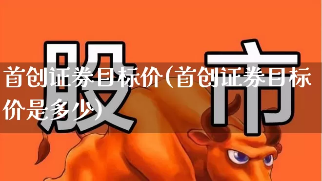 首创证券目标价(首创证券目标价是多少)_https://www.hhem8.com_上交所_第1张