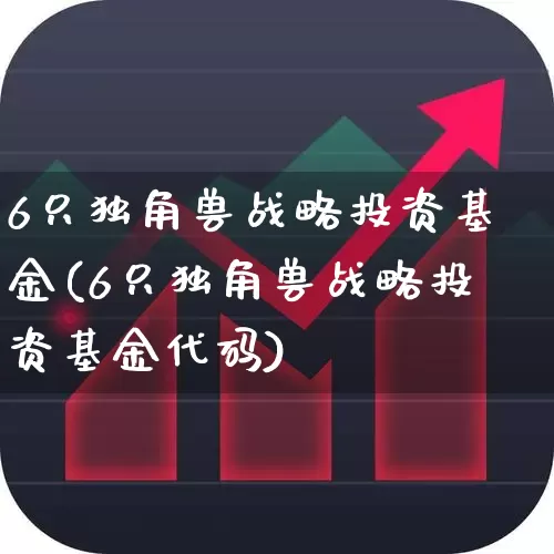 6只独角兽战略投资基金(6只独角兽战略投资基金代码)_https://www.hhem8.com_上交所_第1张